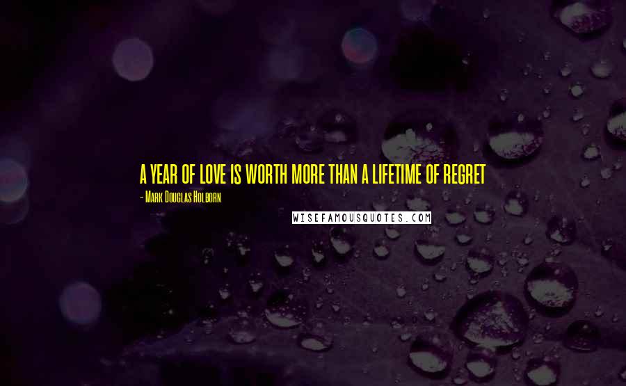 Mark Douglas Holborn Quotes: a year of love is worth more than a lifetime of regret