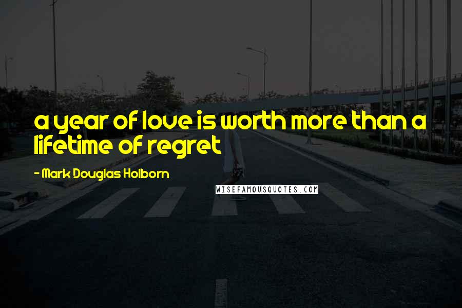 Mark Douglas Holborn Quotes: a year of love is worth more than a lifetime of regret