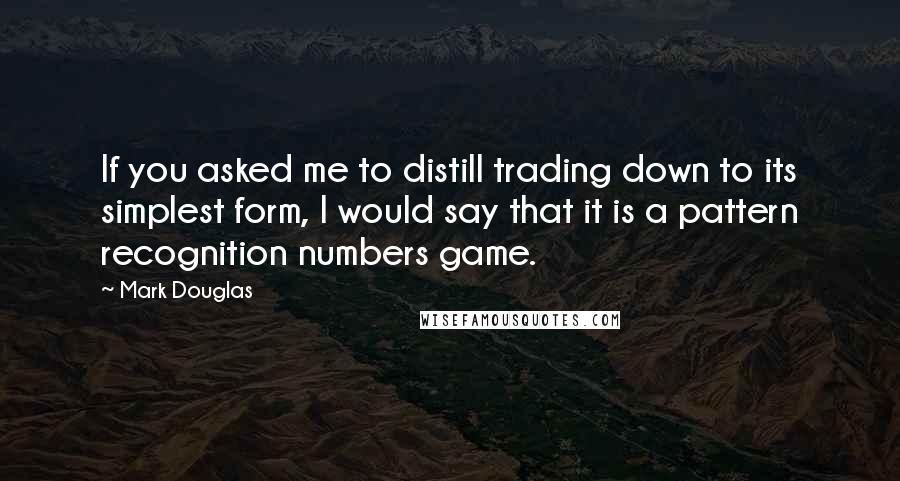 Mark Douglas Quotes: If you asked me to distill trading down to its simplest form, I would say that it is a pattern recognition numbers game.
