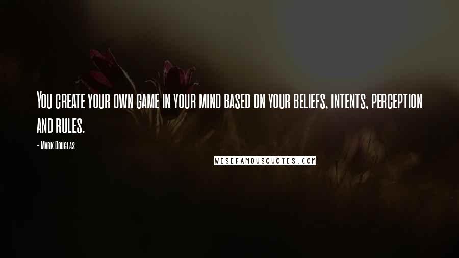 Mark Douglas Quotes: You create your own game in your mind based on your beliefs, intents, perception and rules.