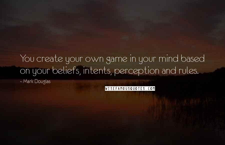 Mark Douglas Quotes: You create your own game in your mind based on your beliefs, intents, perception and rules.