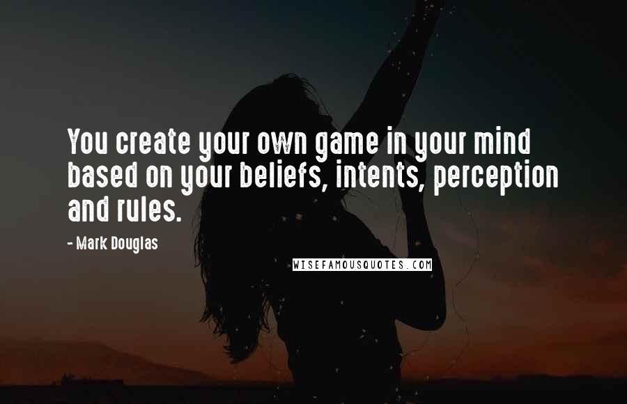 Mark Douglas Quotes: You create your own game in your mind based on your beliefs, intents, perception and rules.