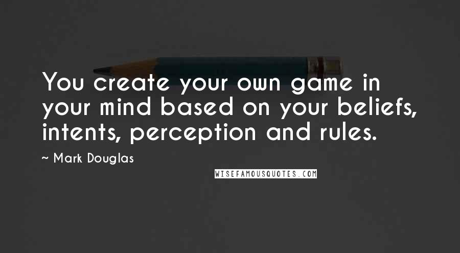 Mark Douglas Quotes: You create your own game in your mind based on your beliefs, intents, perception and rules.