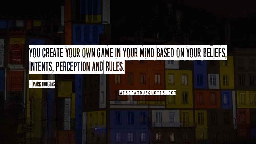 Mark Douglas Quotes: You create your own game in your mind based on your beliefs, intents, perception and rules.