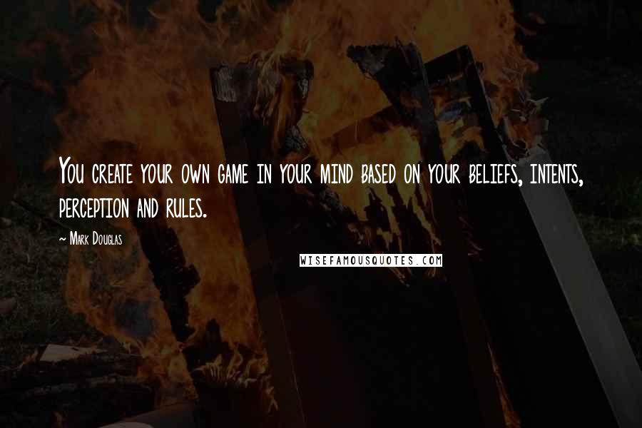 Mark Douglas Quotes: You create your own game in your mind based on your beliefs, intents, perception and rules.