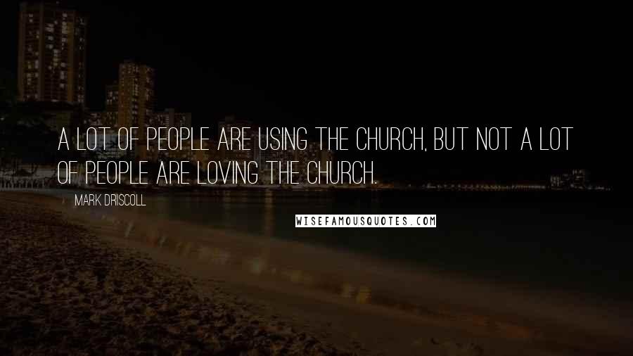 Mark Driscoll Quotes: A lot of people are using the Church, but not a lot of people are loving the Church.