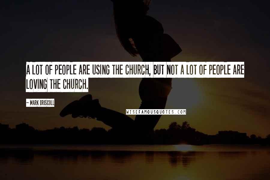 Mark Driscoll Quotes: A lot of people are using the Church, but not a lot of people are loving the Church.