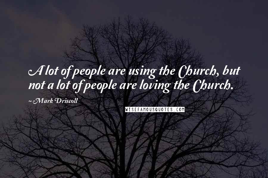 Mark Driscoll Quotes: A lot of people are using the Church, but not a lot of people are loving the Church.