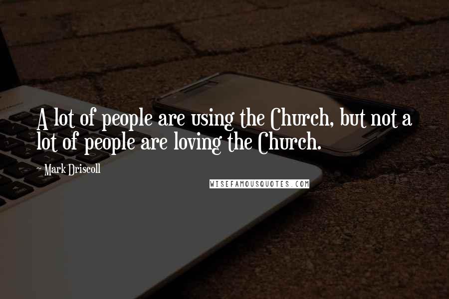 Mark Driscoll Quotes: A lot of people are using the Church, but not a lot of people are loving the Church.