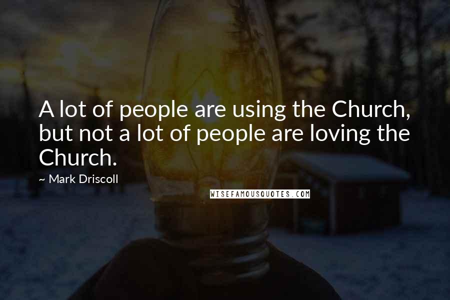 Mark Driscoll Quotes: A lot of people are using the Church, but not a lot of people are loving the Church.