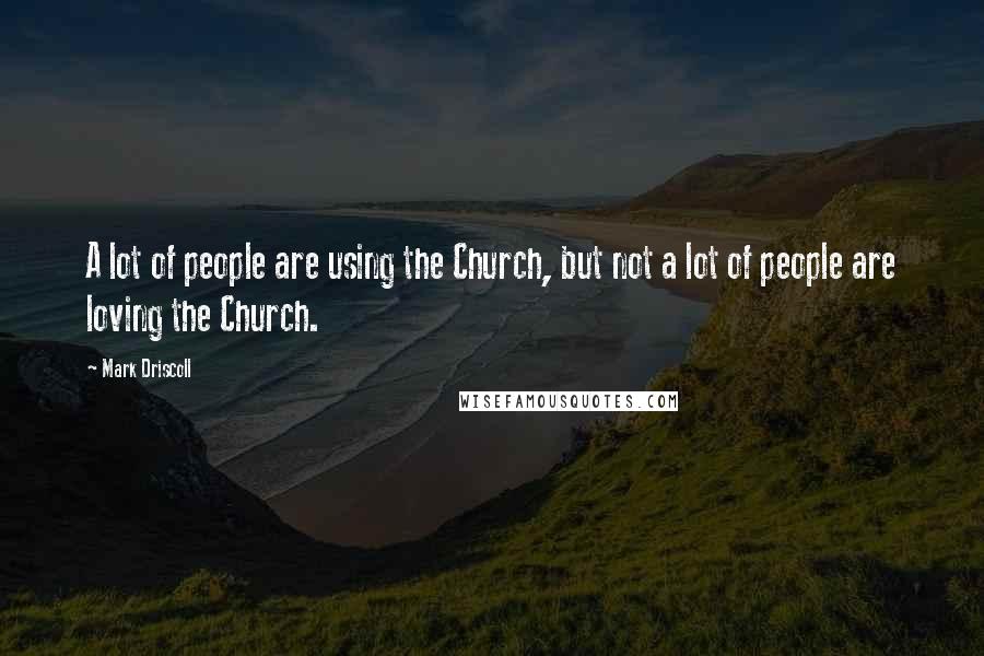 Mark Driscoll Quotes: A lot of people are using the Church, but not a lot of people are loving the Church.