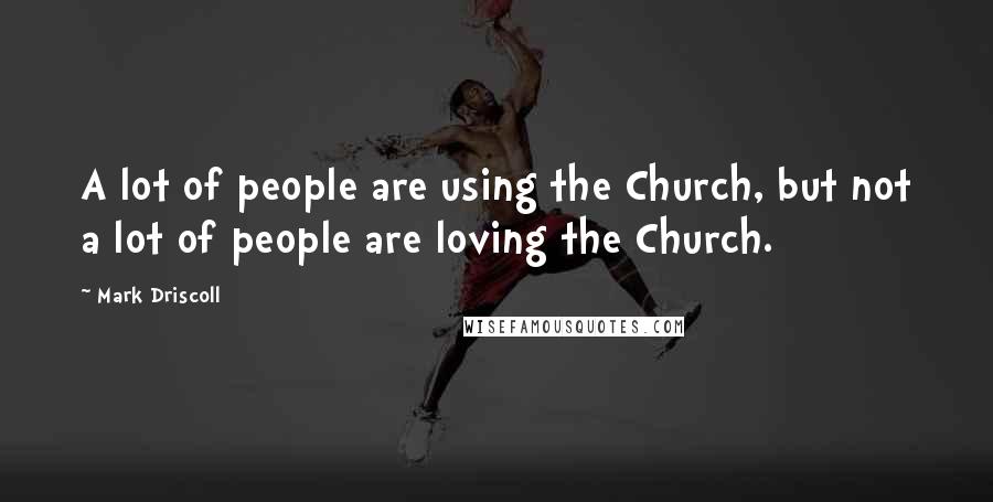 Mark Driscoll Quotes: A lot of people are using the Church, but not a lot of people are loving the Church.