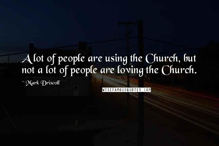 Mark Driscoll Quotes: A lot of people are using the Church, but not a lot of people are loving the Church.