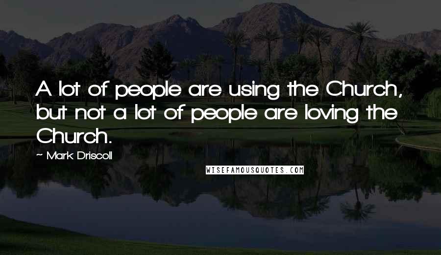 Mark Driscoll Quotes: A lot of people are using the Church, but not a lot of people are loving the Church.