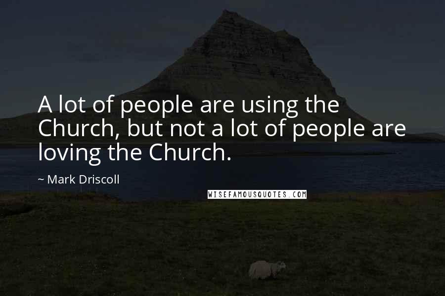 Mark Driscoll Quotes: A lot of people are using the Church, but not a lot of people are loving the Church.