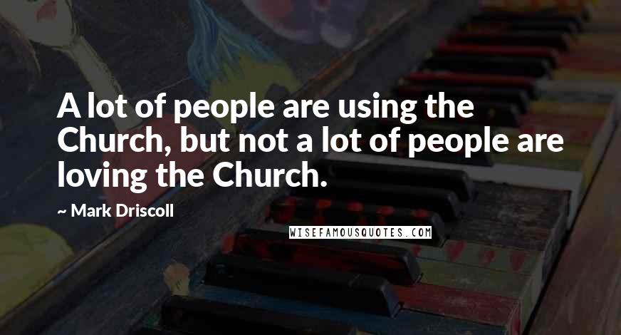 Mark Driscoll Quotes: A lot of people are using the Church, but not a lot of people are loving the Church.