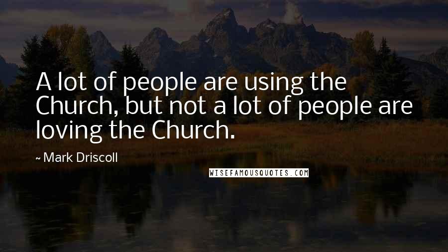 Mark Driscoll Quotes: A lot of people are using the Church, but not a lot of people are loving the Church.