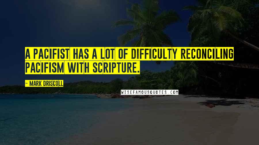 Mark Driscoll Quotes: A pacifist has a lot of difficulty reconciling pacifism with scripture.