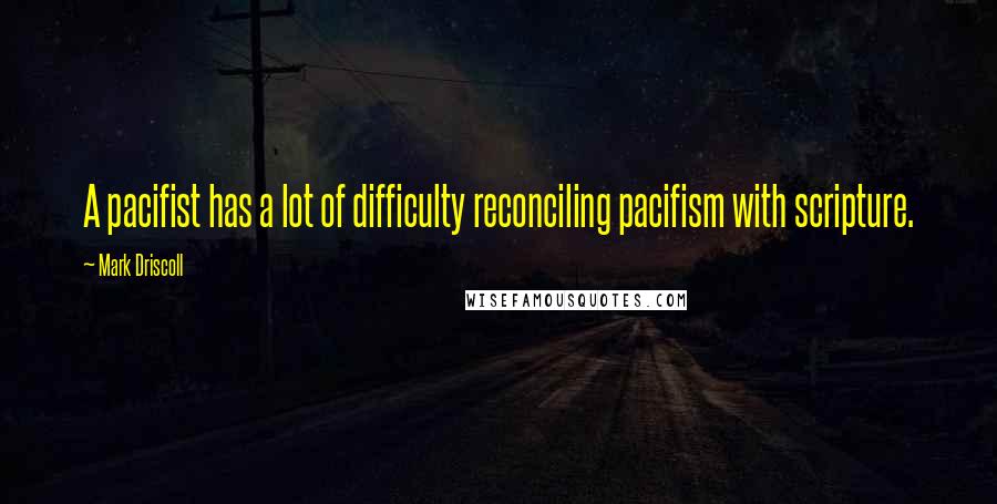Mark Driscoll Quotes: A pacifist has a lot of difficulty reconciling pacifism with scripture.