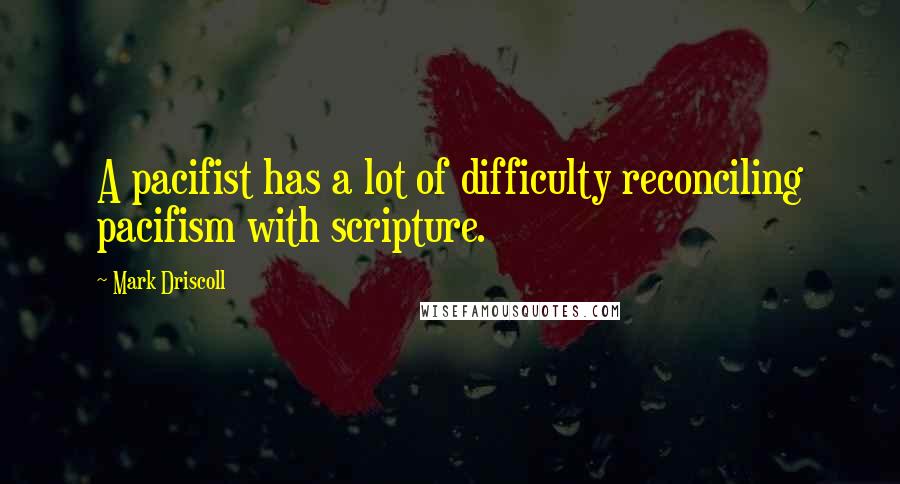 Mark Driscoll Quotes: A pacifist has a lot of difficulty reconciling pacifism with scripture.