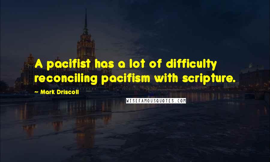 Mark Driscoll Quotes: A pacifist has a lot of difficulty reconciling pacifism with scripture.