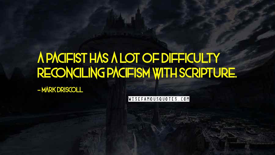 Mark Driscoll Quotes: A pacifist has a lot of difficulty reconciling pacifism with scripture.