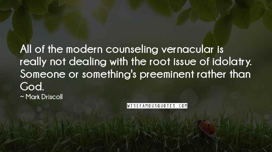 Mark Driscoll Quotes: All of the modern counseling vernacular is really not dealing with the root issue of idolatry. Someone or something's preeminent rather than God.