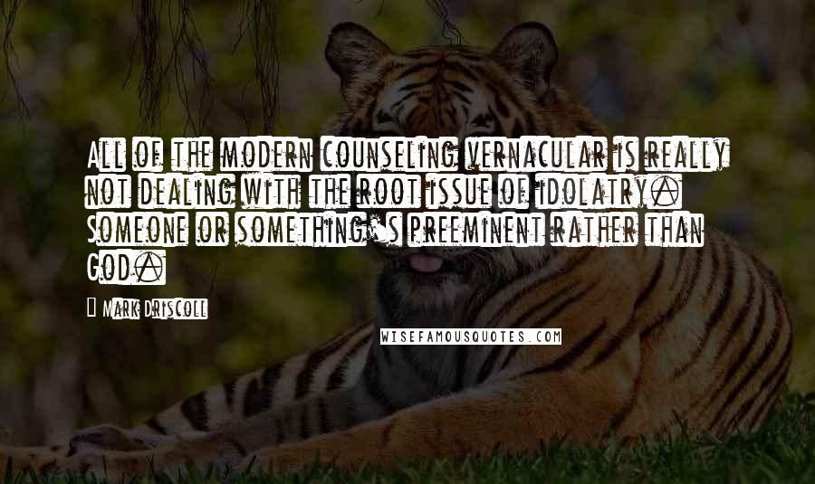 Mark Driscoll Quotes: All of the modern counseling vernacular is really not dealing with the root issue of idolatry. Someone or something's preeminent rather than God.