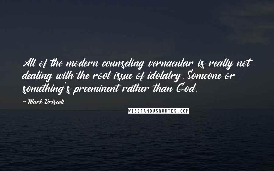 Mark Driscoll Quotes: All of the modern counseling vernacular is really not dealing with the root issue of idolatry. Someone or something's preeminent rather than God.