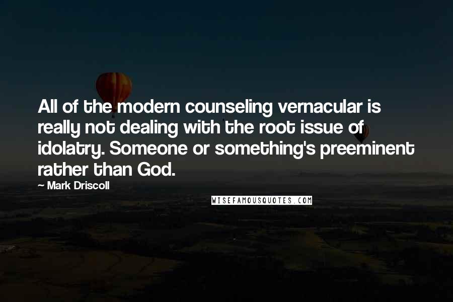 Mark Driscoll Quotes: All of the modern counseling vernacular is really not dealing with the root issue of idolatry. Someone or something's preeminent rather than God.