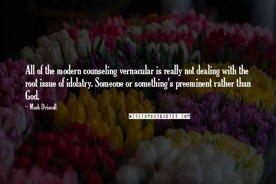 Mark Driscoll Quotes: All of the modern counseling vernacular is really not dealing with the root issue of idolatry. Someone or something's preeminent rather than God.