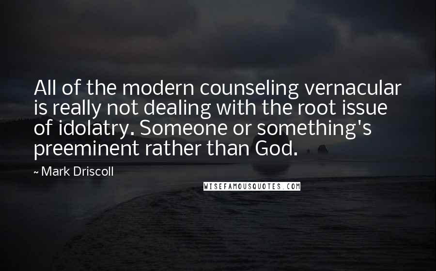 Mark Driscoll Quotes: All of the modern counseling vernacular is really not dealing with the root issue of idolatry. Someone or something's preeminent rather than God.
