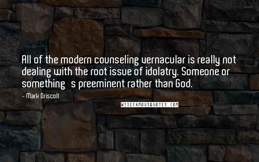 Mark Driscoll Quotes: All of the modern counseling vernacular is really not dealing with the root issue of idolatry. Someone or something's preeminent rather than God.