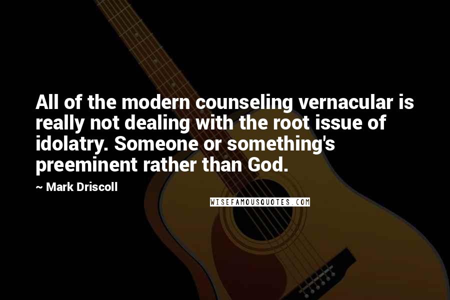 Mark Driscoll Quotes: All of the modern counseling vernacular is really not dealing with the root issue of idolatry. Someone or something's preeminent rather than God.