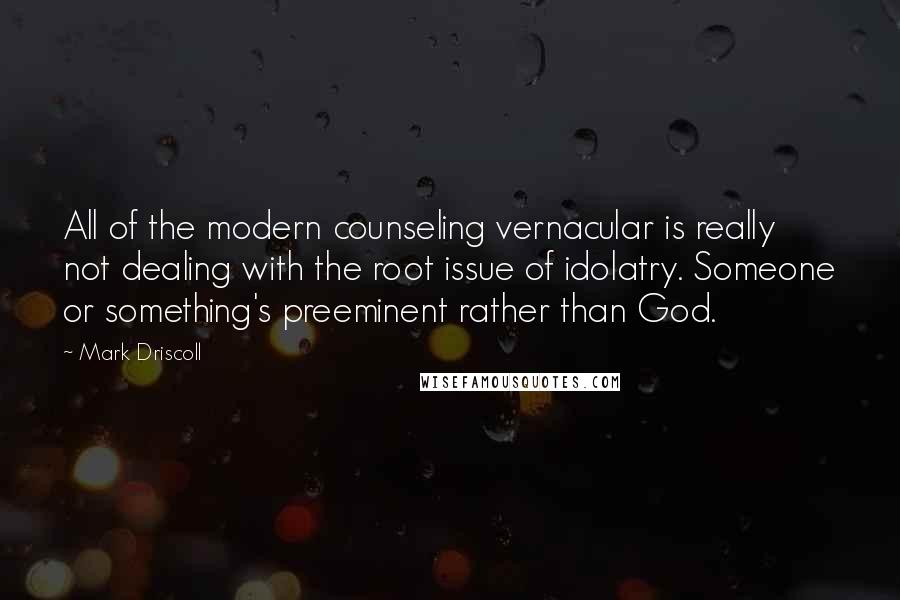 Mark Driscoll Quotes: All of the modern counseling vernacular is really not dealing with the root issue of idolatry. Someone or something's preeminent rather than God.