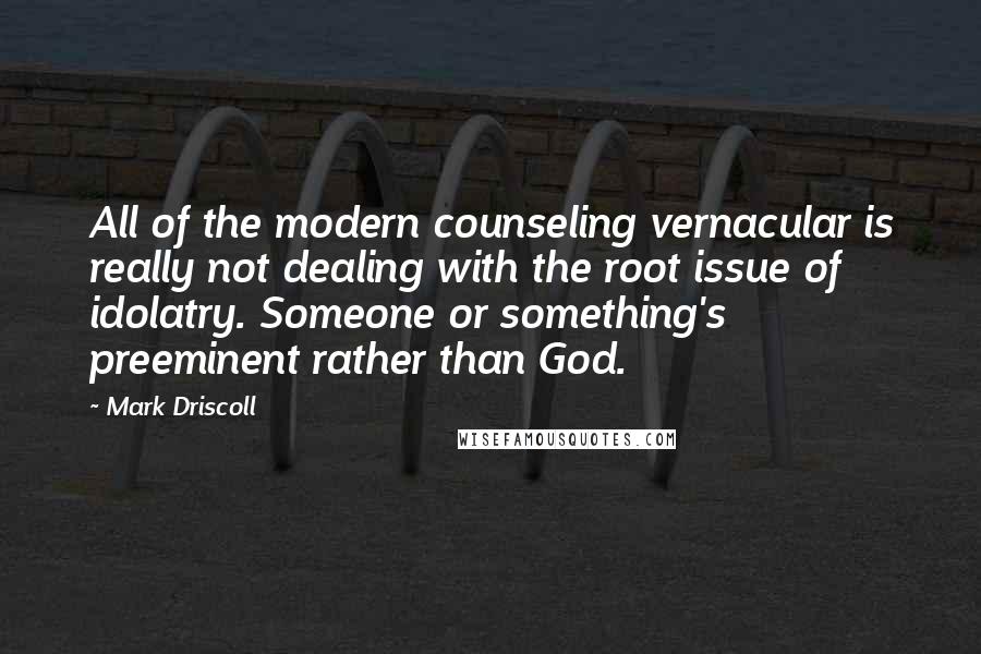 Mark Driscoll Quotes: All of the modern counseling vernacular is really not dealing with the root issue of idolatry. Someone or something's preeminent rather than God.