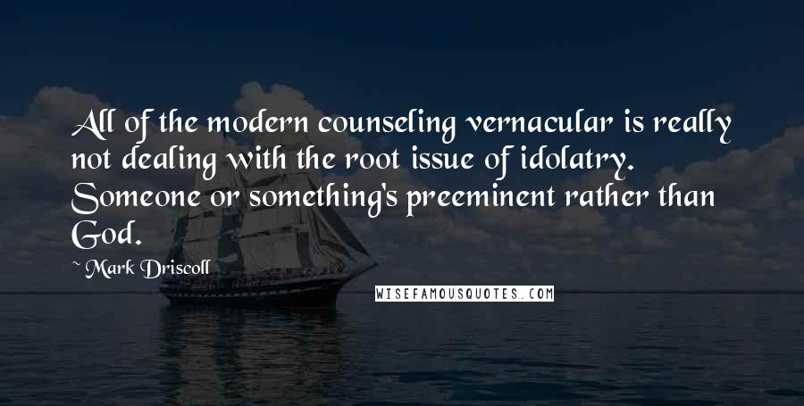 Mark Driscoll Quotes: All of the modern counseling vernacular is really not dealing with the root issue of idolatry. Someone or something's preeminent rather than God.