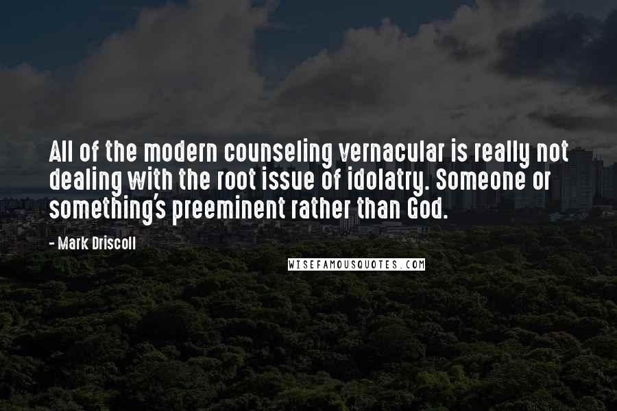 Mark Driscoll Quotes: All of the modern counseling vernacular is really not dealing with the root issue of idolatry. Someone or something's preeminent rather than God.