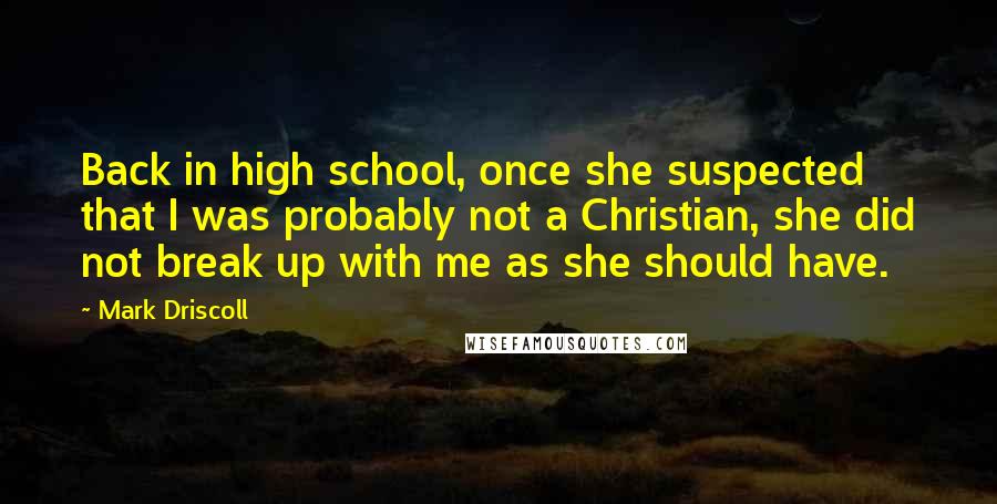 Mark Driscoll Quotes: Back in high school, once she suspected that I was probably not a Christian, she did not break up with me as she should have.