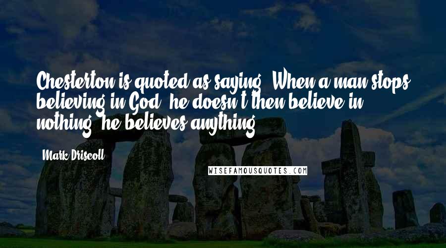 Mark Driscoll Quotes: Chesterton is quoted as saying, When a man stops believing in God, he doesn't then believe in nothing, he believes anything.