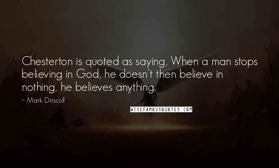 Mark Driscoll Quotes: Chesterton is quoted as saying, When a man stops believing in God, he doesn't then believe in nothing, he believes anything.