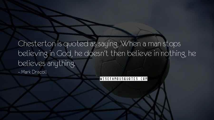 Mark Driscoll Quotes: Chesterton is quoted as saying, When a man stops believing in God, he doesn't then believe in nothing, he believes anything.