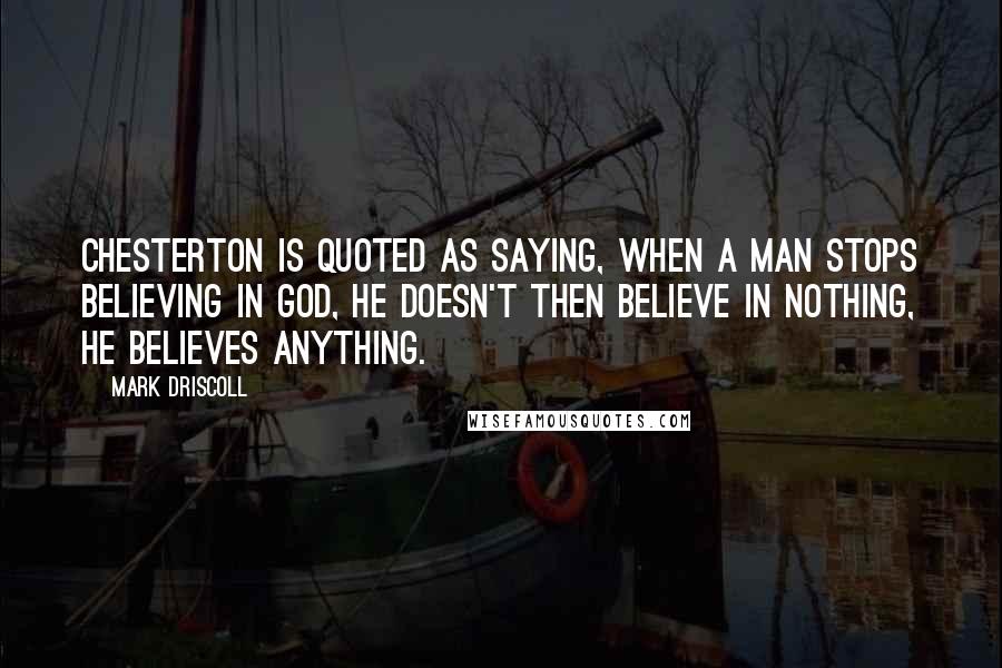 Mark Driscoll Quotes: Chesterton is quoted as saying, When a man stops believing in God, he doesn't then believe in nothing, he believes anything.