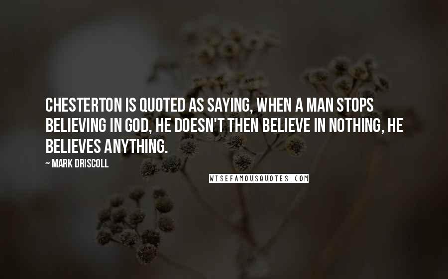 Mark Driscoll Quotes: Chesterton is quoted as saying, When a man stops believing in God, he doesn't then believe in nothing, he believes anything.