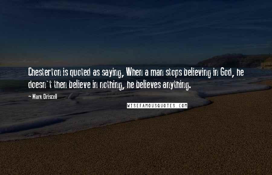 Mark Driscoll Quotes: Chesterton is quoted as saying, When a man stops believing in God, he doesn't then believe in nothing, he believes anything.