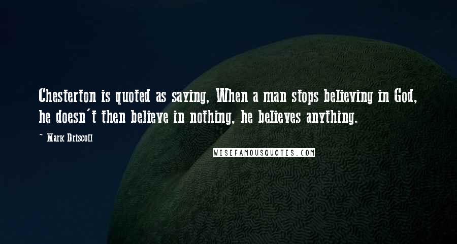 Mark Driscoll Quotes: Chesterton is quoted as saying, When a man stops believing in God, he doesn't then believe in nothing, he believes anything.