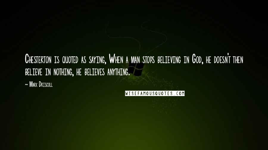 Mark Driscoll Quotes: Chesterton is quoted as saying, When a man stops believing in God, he doesn't then believe in nothing, he believes anything.