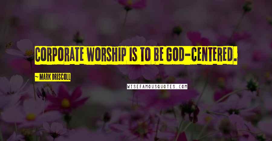 Mark Driscoll Quotes: Corporate worship is to be God-centered.