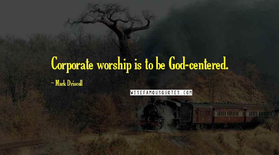 Mark Driscoll Quotes: Corporate worship is to be God-centered.