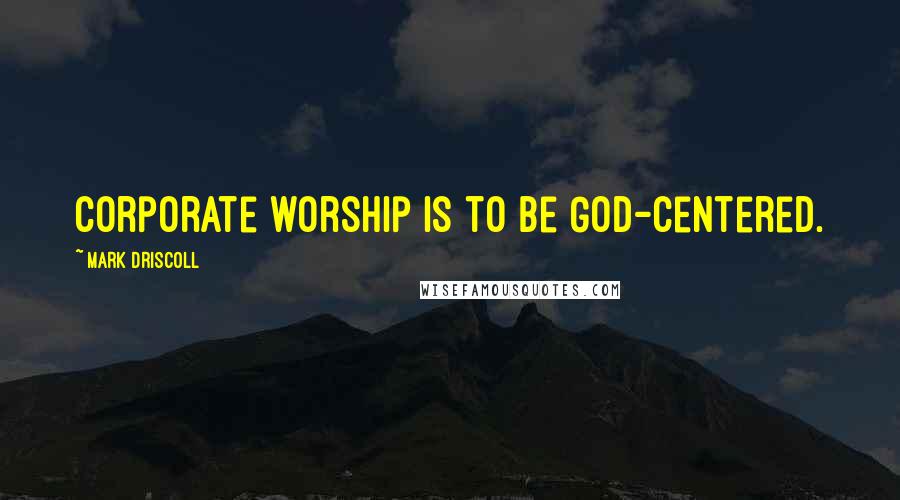 Mark Driscoll Quotes: Corporate worship is to be God-centered.